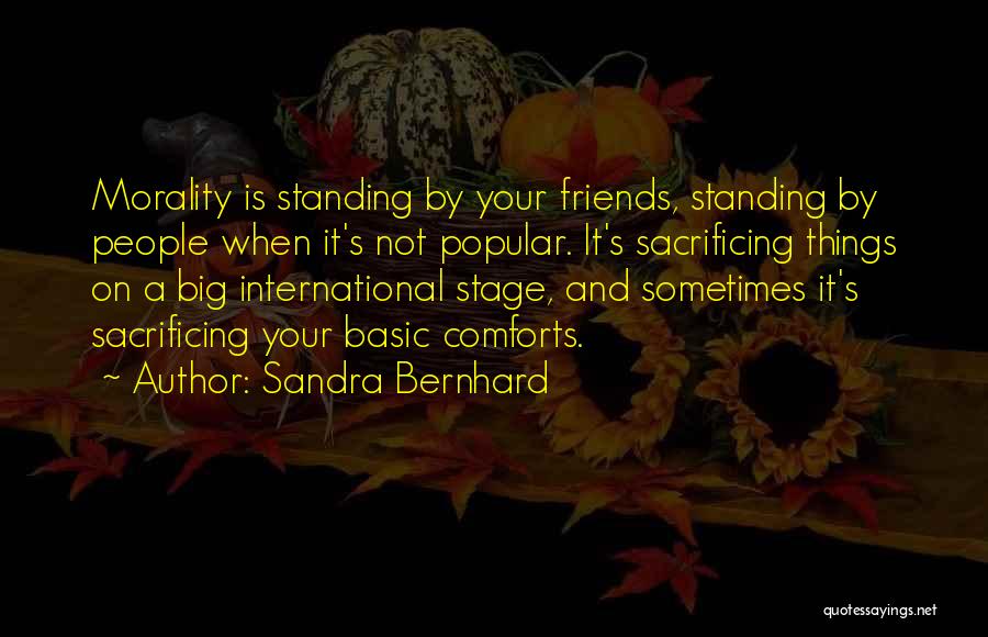 Sandra Bernhard Quotes: Morality Is Standing By Your Friends, Standing By People When It's Not Popular. It's Sacrificing Things On A Big International