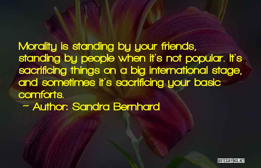 Sandra Bernhard Quotes: Morality Is Standing By Your Friends, Standing By People When It's Not Popular. It's Sacrificing Things On A Big International