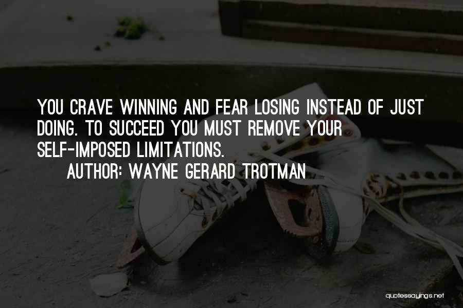 Wayne Gerard Trotman Quotes: You Crave Winning And Fear Losing Instead Of Just Doing. To Succeed You Must Remove Your Self-imposed Limitations.