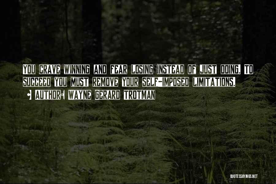 Wayne Gerard Trotman Quotes: You Crave Winning And Fear Losing Instead Of Just Doing. To Succeed You Must Remove Your Self-imposed Limitations.