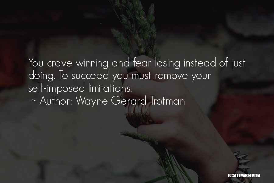 Wayne Gerard Trotman Quotes: You Crave Winning And Fear Losing Instead Of Just Doing. To Succeed You Must Remove Your Self-imposed Limitations.