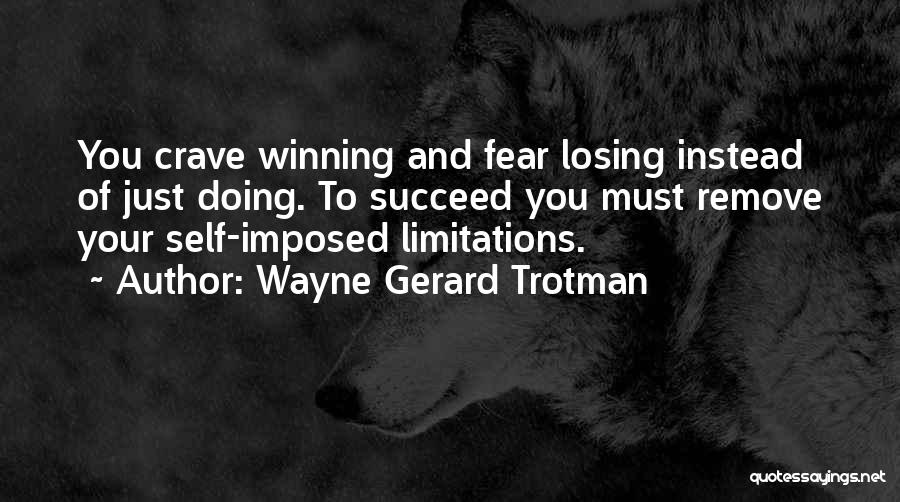 Wayne Gerard Trotman Quotes: You Crave Winning And Fear Losing Instead Of Just Doing. To Succeed You Must Remove Your Self-imposed Limitations.