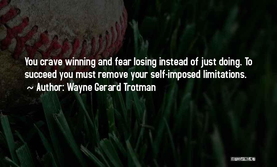 Wayne Gerard Trotman Quotes: You Crave Winning And Fear Losing Instead Of Just Doing. To Succeed You Must Remove Your Self-imposed Limitations.