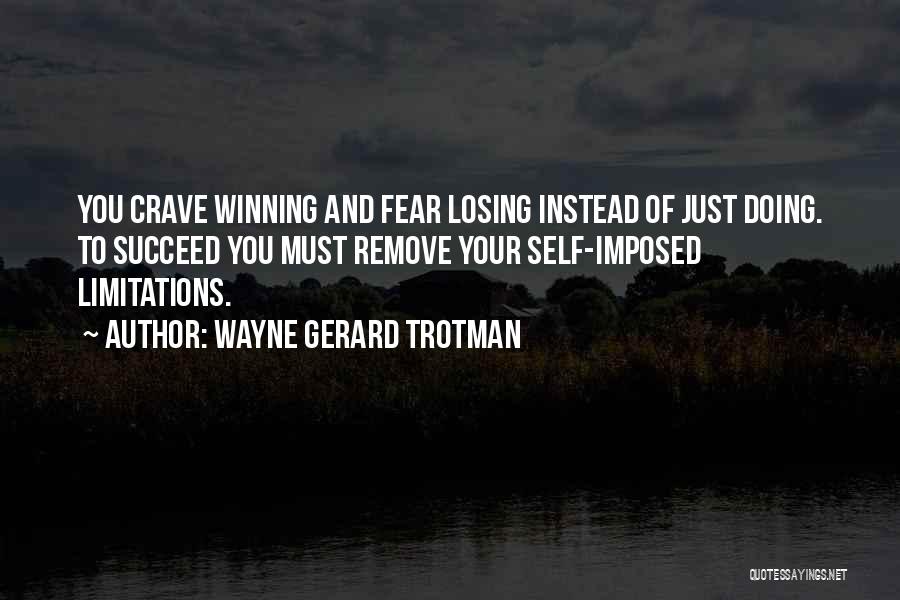 Wayne Gerard Trotman Quotes: You Crave Winning And Fear Losing Instead Of Just Doing. To Succeed You Must Remove Your Self-imposed Limitations.