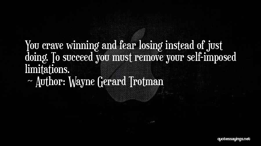 Wayne Gerard Trotman Quotes: You Crave Winning And Fear Losing Instead Of Just Doing. To Succeed You Must Remove Your Self-imposed Limitations.