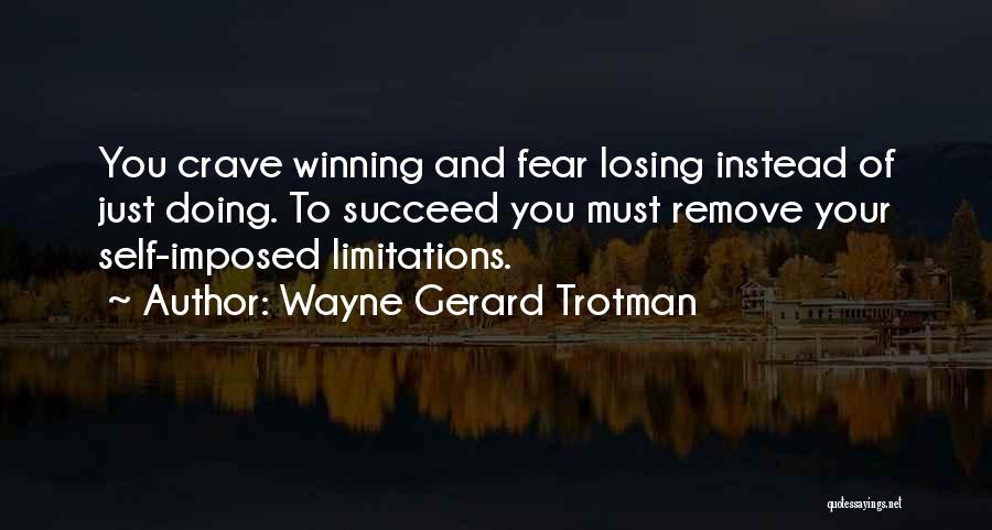 Wayne Gerard Trotman Quotes: You Crave Winning And Fear Losing Instead Of Just Doing. To Succeed You Must Remove Your Self-imposed Limitations.