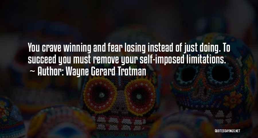 Wayne Gerard Trotman Quotes: You Crave Winning And Fear Losing Instead Of Just Doing. To Succeed You Must Remove Your Self-imposed Limitations.