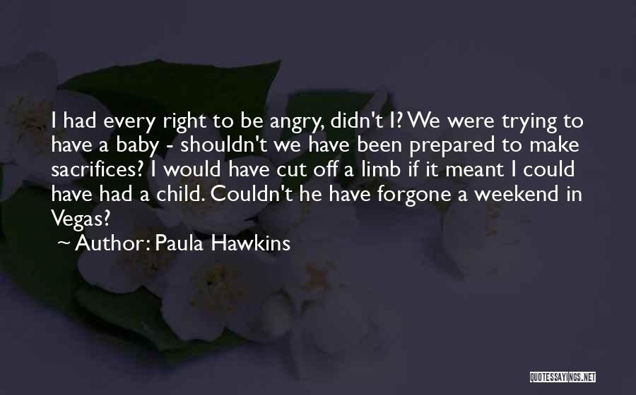 Paula Hawkins Quotes: I Had Every Right To Be Angry, Didn't I? We Were Trying To Have A Baby - Shouldn't We Have