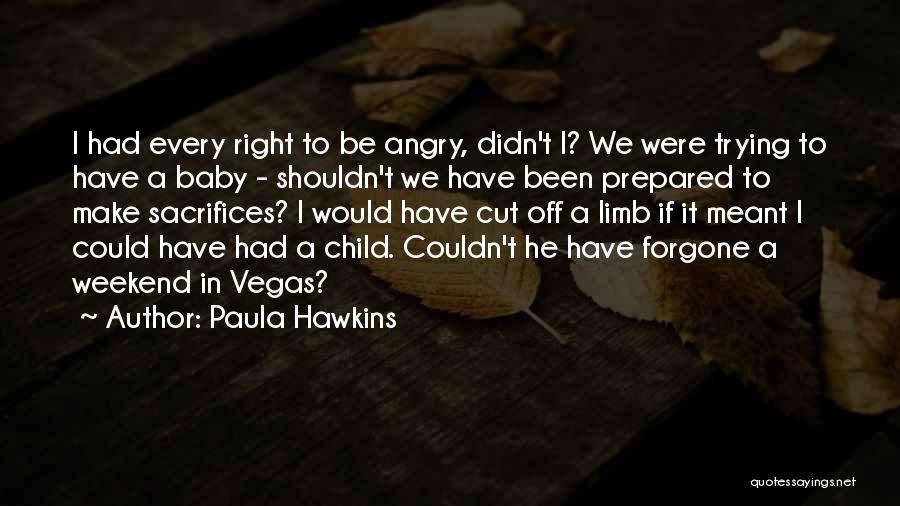 Paula Hawkins Quotes: I Had Every Right To Be Angry, Didn't I? We Were Trying To Have A Baby - Shouldn't We Have