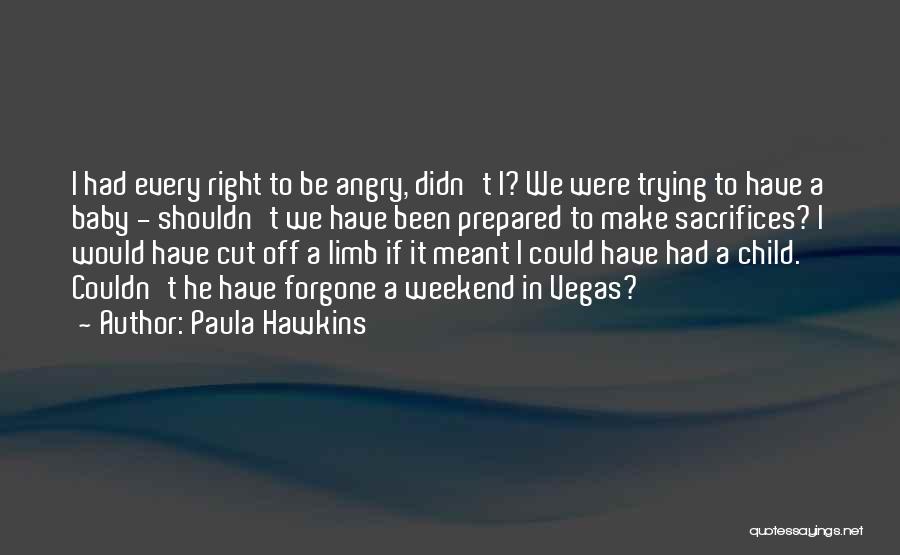 Paula Hawkins Quotes: I Had Every Right To Be Angry, Didn't I? We Were Trying To Have A Baby - Shouldn't We Have