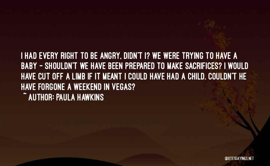 Paula Hawkins Quotes: I Had Every Right To Be Angry, Didn't I? We Were Trying To Have A Baby - Shouldn't We Have