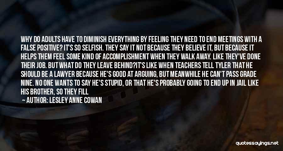 Lesley Anne Cowan Quotes: Why Do Adults Have To Diminish Everything By Feeling They Need To End Meetings With A False Positive? It's So