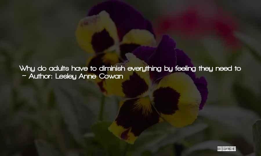 Lesley Anne Cowan Quotes: Why Do Adults Have To Diminish Everything By Feeling They Need To End Meetings With A False Positive? It's So