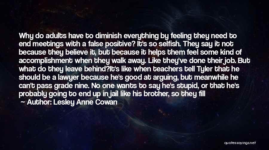 Lesley Anne Cowan Quotes: Why Do Adults Have To Diminish Everything By Feeling They Need To End Meetings With A False Positive? It's So