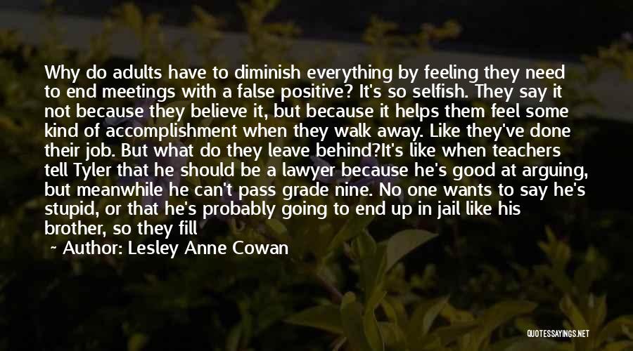 Lesley Anne Cowan Quotes: Why Do Adults Have To Diminish Everything By Feeling They Need To End Meetings With A False Positive? It's So