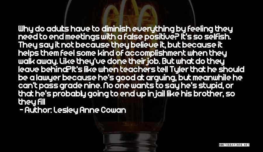 Lesley Anne Cowan Quotes: Why Do Adults Have To Diminish Everything By Feeling They Need To End Meetings With A False Positive? It's So