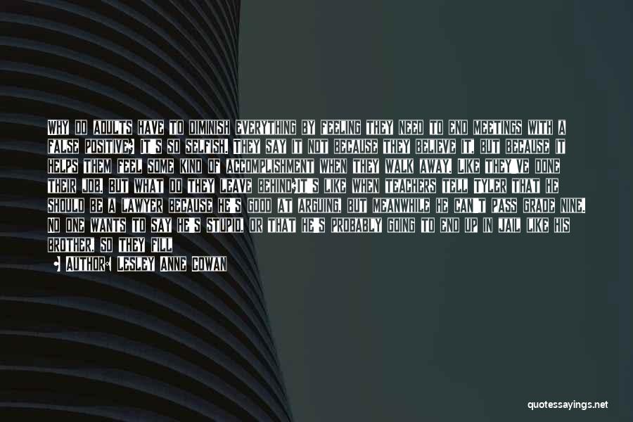 Lesley Anne Cowan Quotes: Why Do Adults Have To Diminish Everything By Feeling They Need To End Meetings With A False Positive? It's So