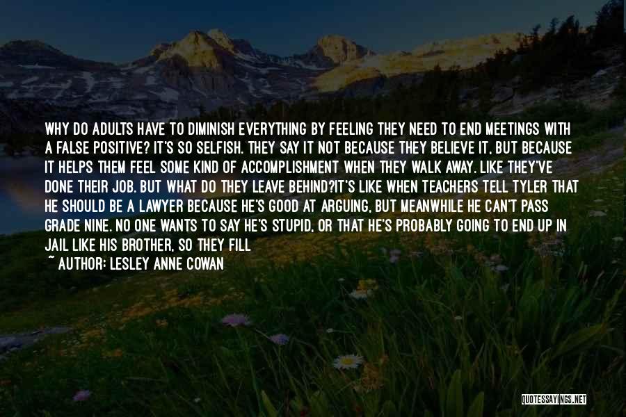 Lesley Anne Cowan Quotes: Why Do Adults Have To Diminish Everything By Feeling They Need To End Meetings With A False Positive? It's So