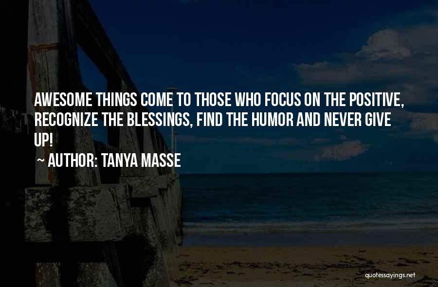 Tanya Masse Quotes: Awesome Things Come To Those Who Focus On The Positive, Recognize The Blessings, Find The Humor And Never Give Up!