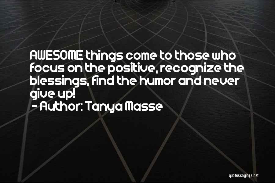 Tanya Masse Quotes: Awesome Things Come To Those Who Focus On The Positive, Recognize The Blessings, Find The Humor And Never Give Up!