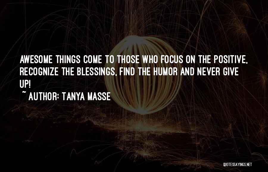 Tanya Masse Quotes: Awesome Things Come To Those Who Focus On The Positive, Recognize The Blessings, Find The Humor And Never Give Up!