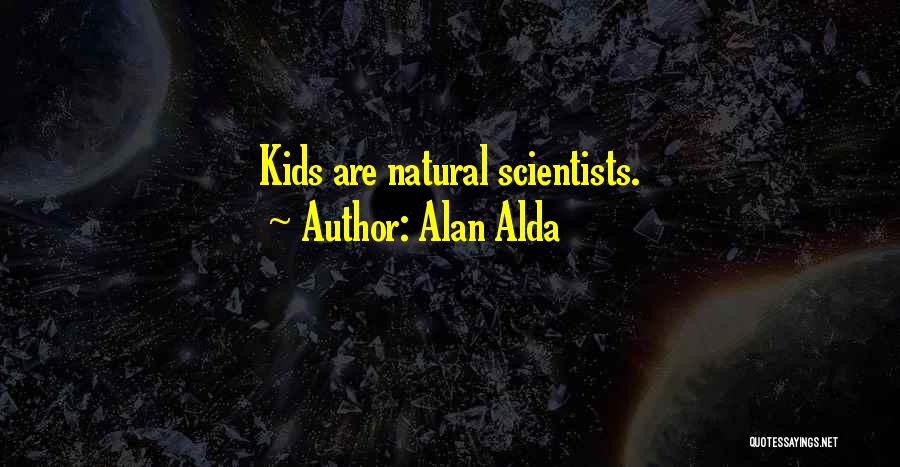 Alan Alda Quotes: Kids Are Natural Scientists.