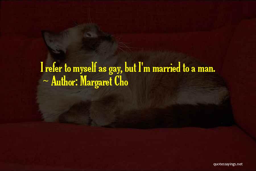 Margaret Cho Quotes: I Refer To Myself As Gay, But I'm Married To A Man.