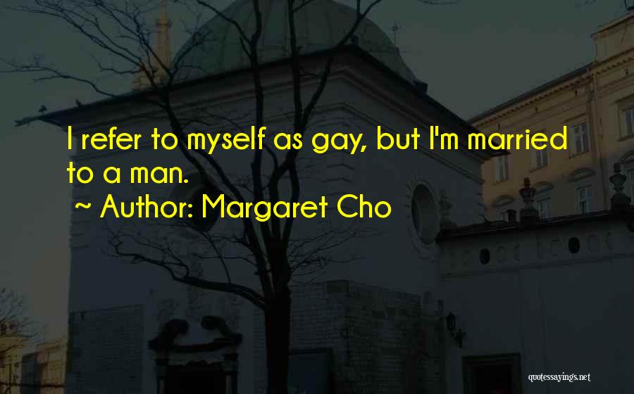 Margaret Cho Quotes: I Refer To Myself As Gay, But I'm Married To A Man.