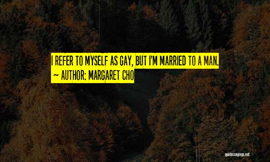 Margaret Cho Quotes: I Refer To Myself As Gay, But I'm Married To A Man.