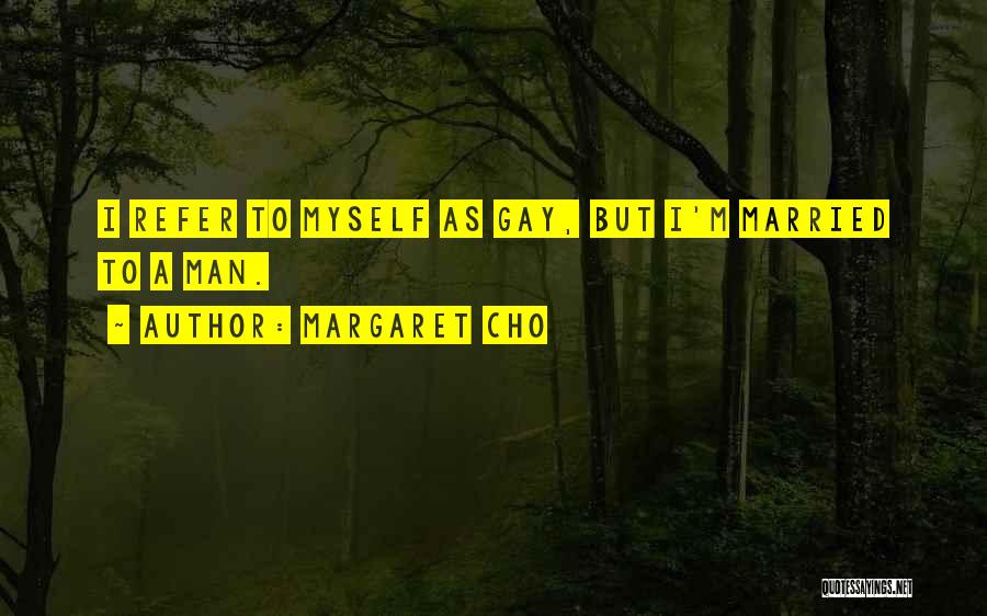 Margaret Cho Quotes: I Refer To Myself As Gay, But I'm Married To A Man.