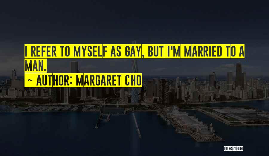 Margaret Cho Quotes: I Refer To Myself As Gay, But I'm Married To A Man.