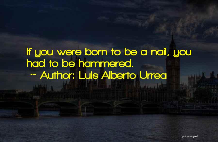 Luis Alberto Urrea Quotes: If You Were Born To Be A Nail, You Had To Be Hammered.