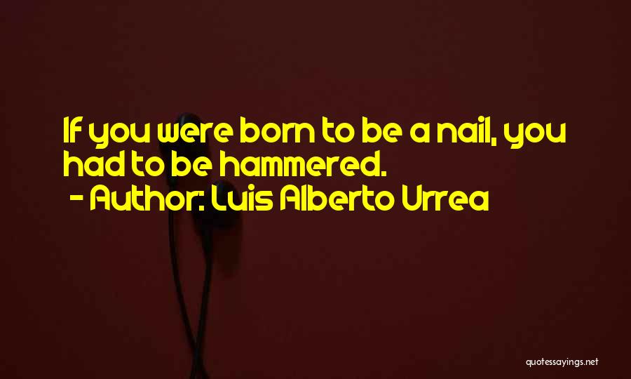 Luis Alberto Urrea Quotes: If You Were Born To Be A Nail, You Had To Be Hammered.