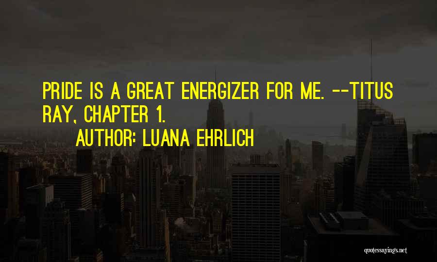 Luana Ehrlich Quotes: Pride Is A Great Energizer For Me. --titus Ray, Chapter 1.