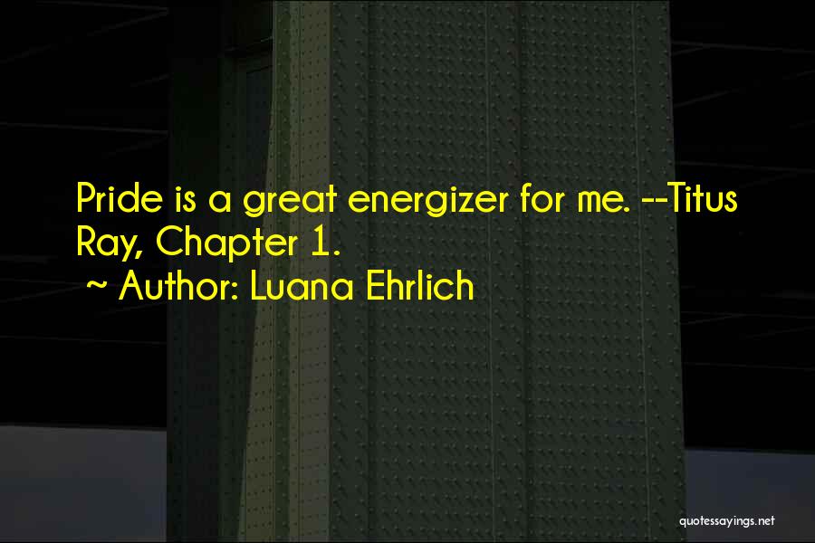 Luana Ehrlich Quotes: Pride Is A Great Energizer For Me. --titus Ray, Chapter 1.