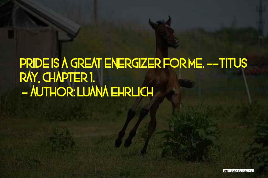 Luana Ehrlich Quotes: Pride Is A Great Energizer For Me. --titus Ray, Chapter 1.