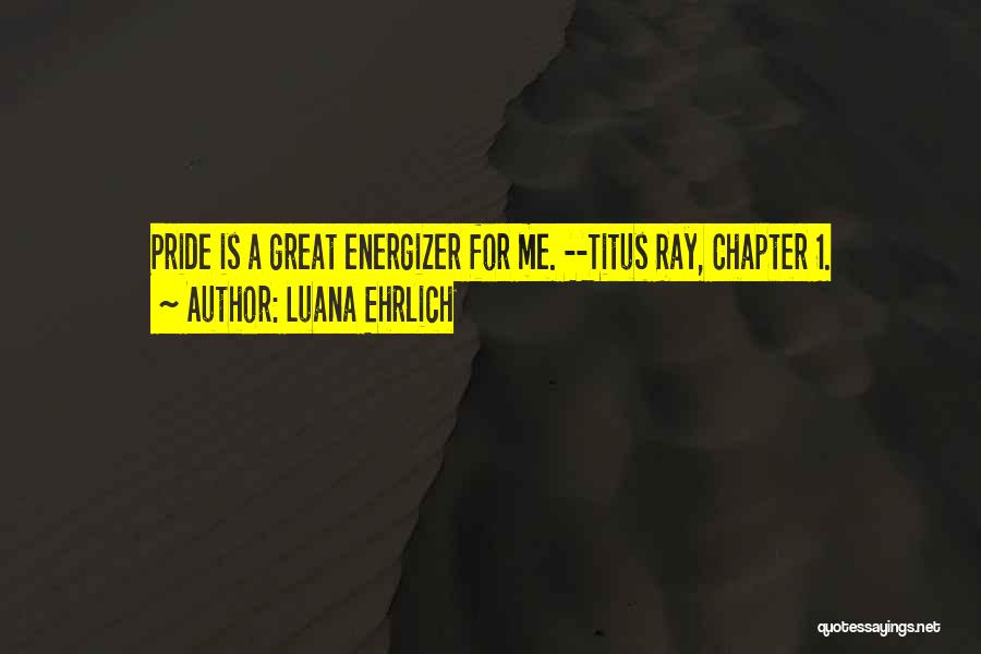 Luana Ehrlich Quotes: Pride Is A Great Energizer For Me. --titus Ray, Chapter 1.