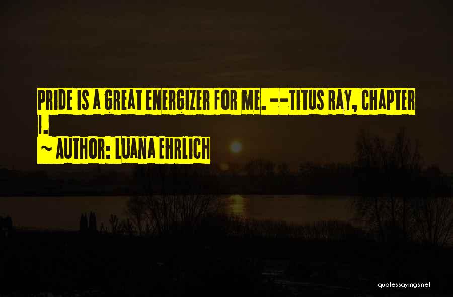 Luana Ehrlich Quotes: Pride Is A Great Energizer For Me. --titus Ray, Chapter 1.