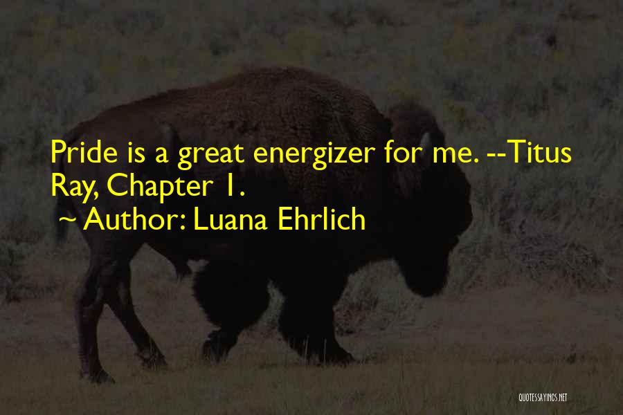 Luana Ehrlich Quotes: Pride Is A Great Energizer For Me. --titus Ray, Chapter 1.