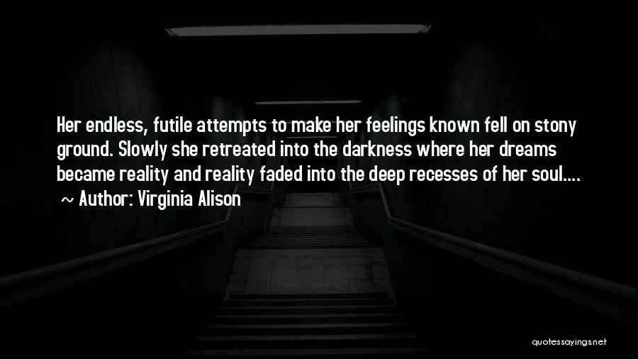 Virginia Alison Quotes: Her Endless, Futile Attempts To Make Her Feelings Known Fell On Stony Ground. Slowly She Retreated Into The Darkness Where