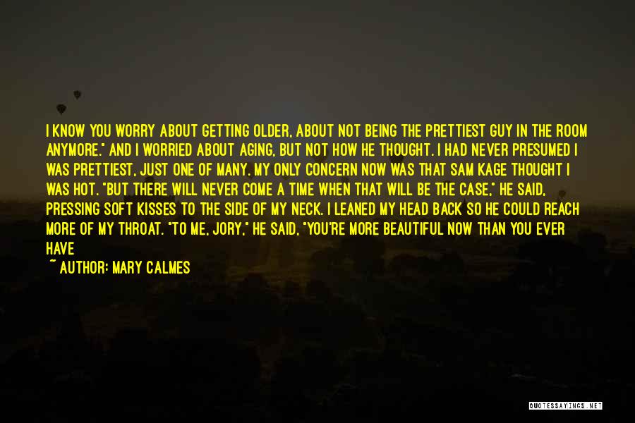 Mary Calmes Quotes: I Know You Worry About Getting Older, About Not Being The Prettiest Guy In The Room Anymore. And I Worried