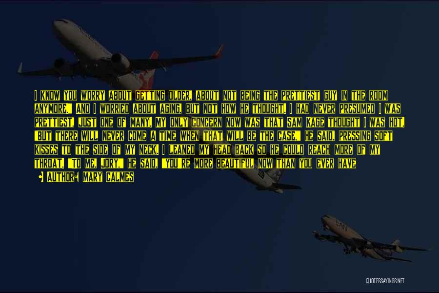Mary Calmes Quotes: I Know You Worry About Getting Older, About Not Being The Prettiest Guy In The Room Anymore. And I Worried