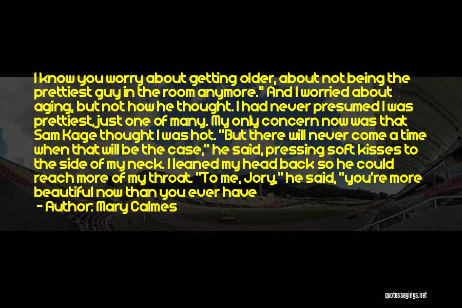 Mary Calmes Quotes: I Know You Worry About Getting Older, About Not Being The Prettiest Guy In The Room Anymore. And I Worried