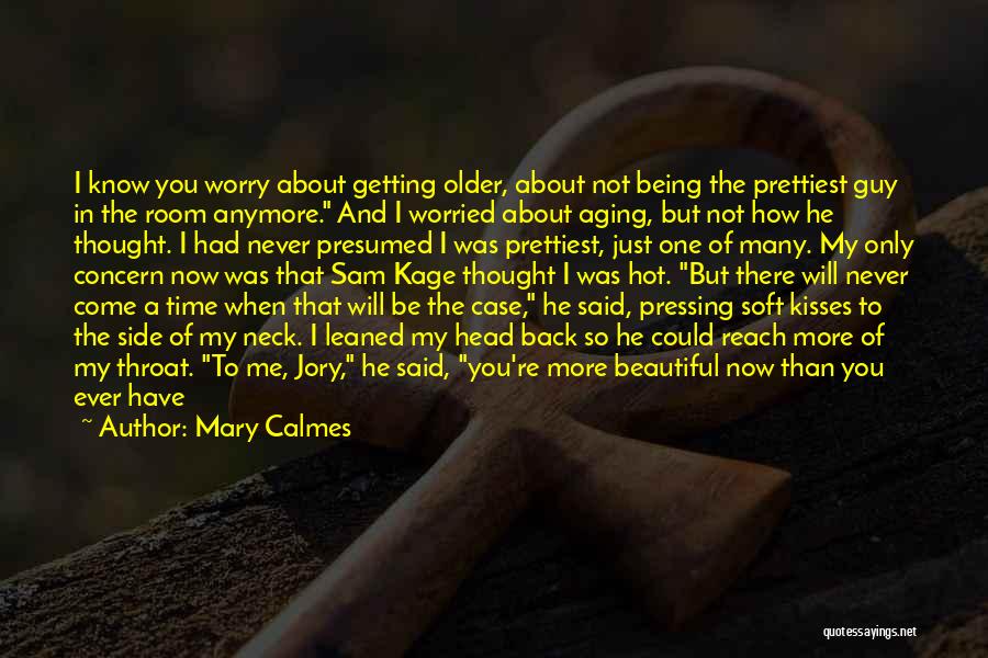 Mary Calmes Quotes: I Know You Worry About Getting Older, About Not Being The Prettiest Guy In The Room Anymore. And I Worried