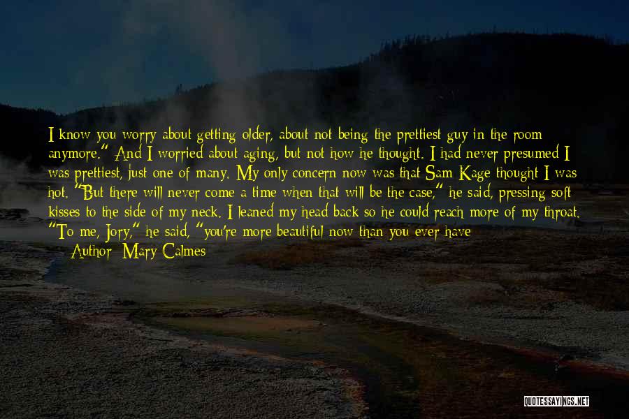 Mary Calmes Quotes: I Know You Worry About Getting Older, About Not Being The Prettiest Guy In The Room Anymore. And I Worried
