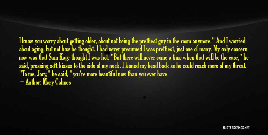 Mary Calmes Quotes: I Know You Worry About Getting Older, About Not Being The Prettiest Guy In The Room Anymore. And I Worried