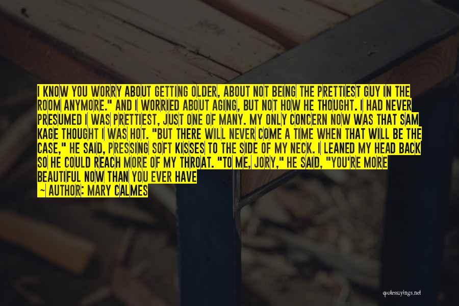 Mary Calmes Quotes: I Know You Worry About Getting Older, About Not Being The Prettiest Guy In The Room Anymore. And I Worried