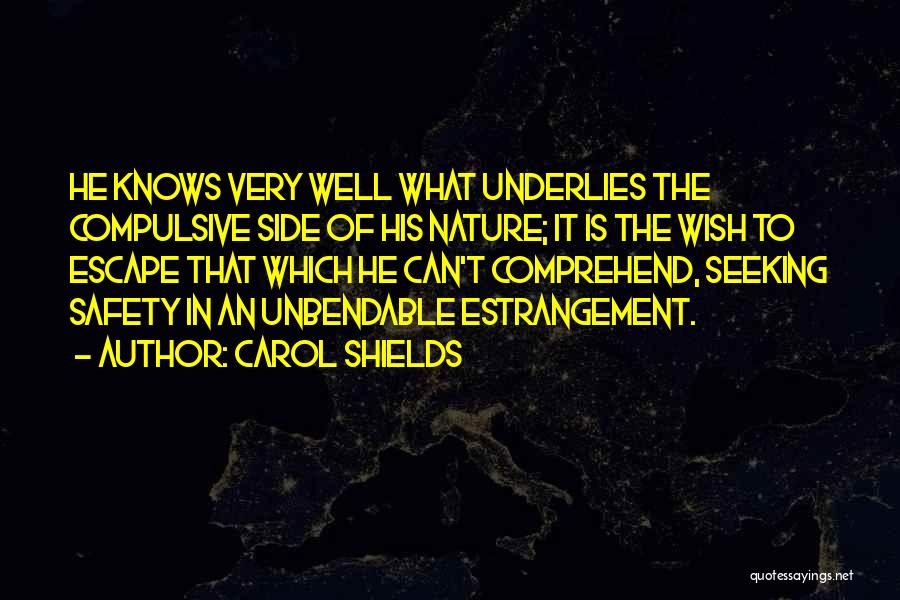 Carol Shields Quotes: He Knows Very Well What Underlies The Compulsive Side Of His Nature; It Is The Wish To Escape That Which