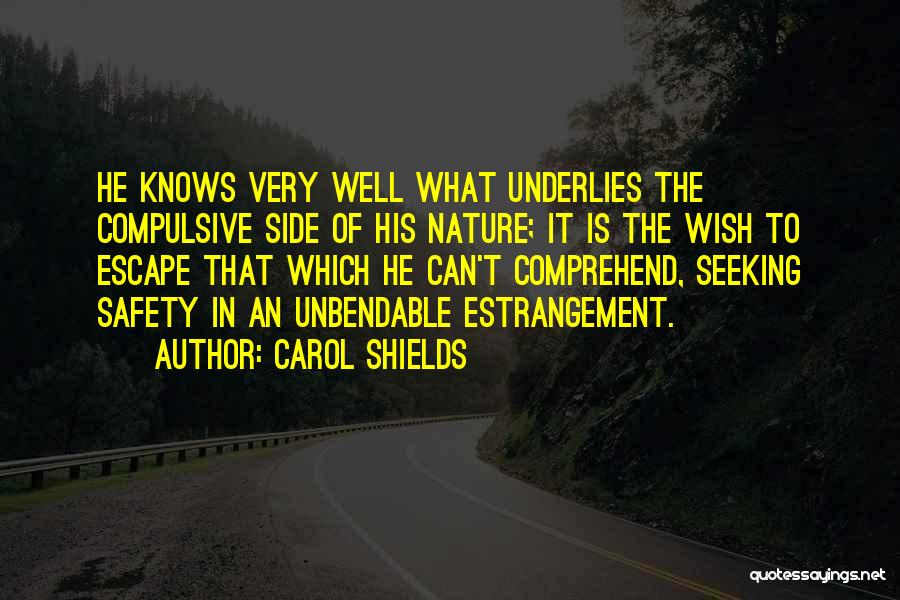 Carol Shields Quotes: He Knows Very Well What Underlies The Compulsive Side Of His Nature; It Is The Wish To Escape That Which