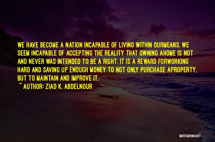 Ziad K. Abdelnour Quotes: We Have Become A Nation Incapable Of Living Within Ourmeans. We Seem Incapable Of Accepting The Reality That Owning Ahome